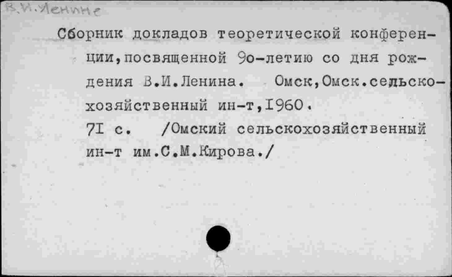 ﻿V’- -И ей лп е
Сборник докладов теоретической конференции, посвященной 9о-летию со дня рождения В.И.Ленина. Омск,Омск.сельскохозяйственный ин-т,1960.
71 с. /Омский сельскохозяйственный ин-т им.С.М.Кирова./